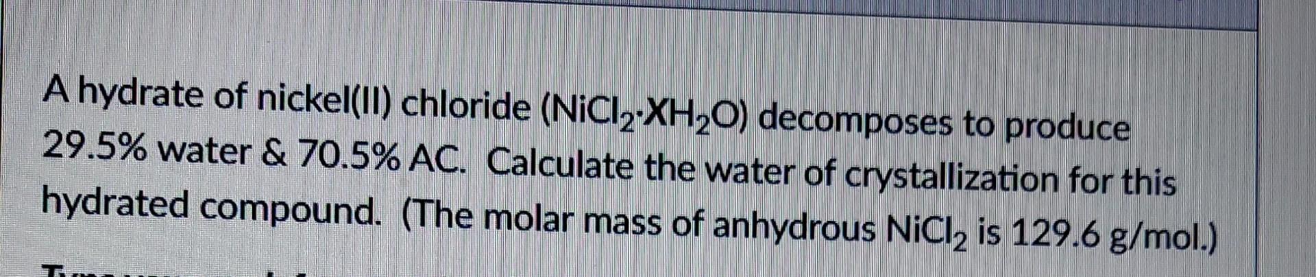 A Hydrate Of Nickel Ii Chloride Nici2 Xh O Decomposes To Produce 29 5 Water 70 5 Ac Calculate The Water Of Cryst 1