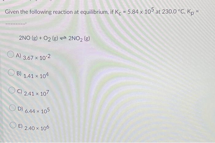 Given The Following Reaction At Equilibrium If Kc 5 84 X 105 At 230 0 C Kp 2no G O2 G 2no G A 3 67 X 1