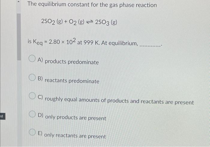 D The Equilibrium Constant For The Gas Phase Reaction 2so2 G O2 G 2so3 G Is Keq 2 80 X 102 At 999 K At Equilib 1