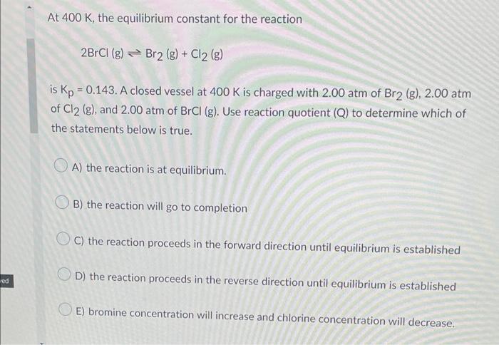Red At 400 K The Equilibrium Constant For The Reaction 2brcl G Br2 G Cl2 G Is Kp 0 143 A Closed Vessel At 40 1
