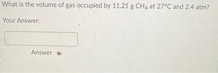 What Is The Volume Of Gas Occupied By 11 21 G Ch4 At 27 C And 2 4 Atm Your Answer Answer 1