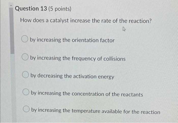 Question 13 5 Points How Does A Catalyst Increase The Rate Of The Reaction K By Increasing The Orientation Factor By 1