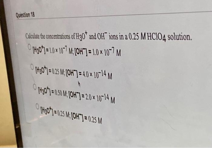 Question 18 Calculate The Concentrations Of H30 And Oh Ions In A 0 25 M Hc1o4 Solution 0 10x107 M Oh 1 0 X 107 1