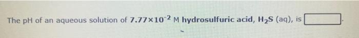 The Ph Of An Aqueous Solution Of 7 77x10 2 M Hydrosulfuric Acid H S Aq Is Calculate The Concentration Of Hc6h606 In 1