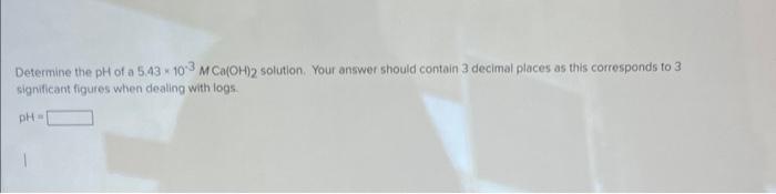 Determine The Ph Of A 5 43 103 M Ca Oh 2 Solution Your Answer Should Contain 3 Decimal Places As This Corresponds To 3 1