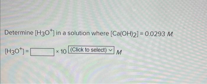 Determine H3o In A Solution Where Ca Oh 2 0 0293 M H30 X 10 Click To Select V M 1
