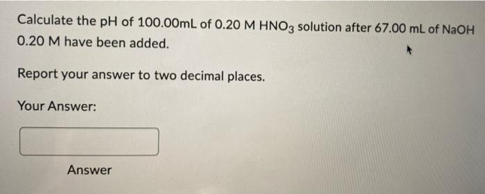 Calculate The Ph Of 100 00ml Of 0 20 M Hno3 Solution After 67 00 Ml Of Naoh 0 20 M Have Been Added Report Your Answer T 1