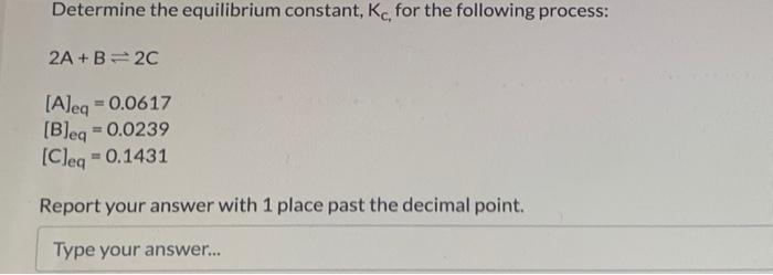 Determine The Equilibrium Constant Kc For The Following Process 2a B 2c A Eq 0 0617 B Eq 0 0239 Cleq 0 1431 Repo 1