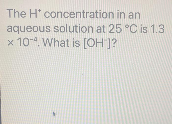 The H Concentration In An Aqueous Solution At 25 C Is 1 3 X 10 4 What Is Oh 1