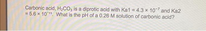 Carbonic Acid H Co3 Is A Diprotic Acid With Ka1 4 3 107 And Ka2 5 6 X 10 11 What Is The Ph Of A 0 26 M Solution 1