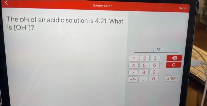 Question 8 Of 17 The Ph Of An Acidic Solution Is 4 21 What Is Oh 1 4 7 2 5 8 01 3 6 9 M O C X 100 Submit Quest 1