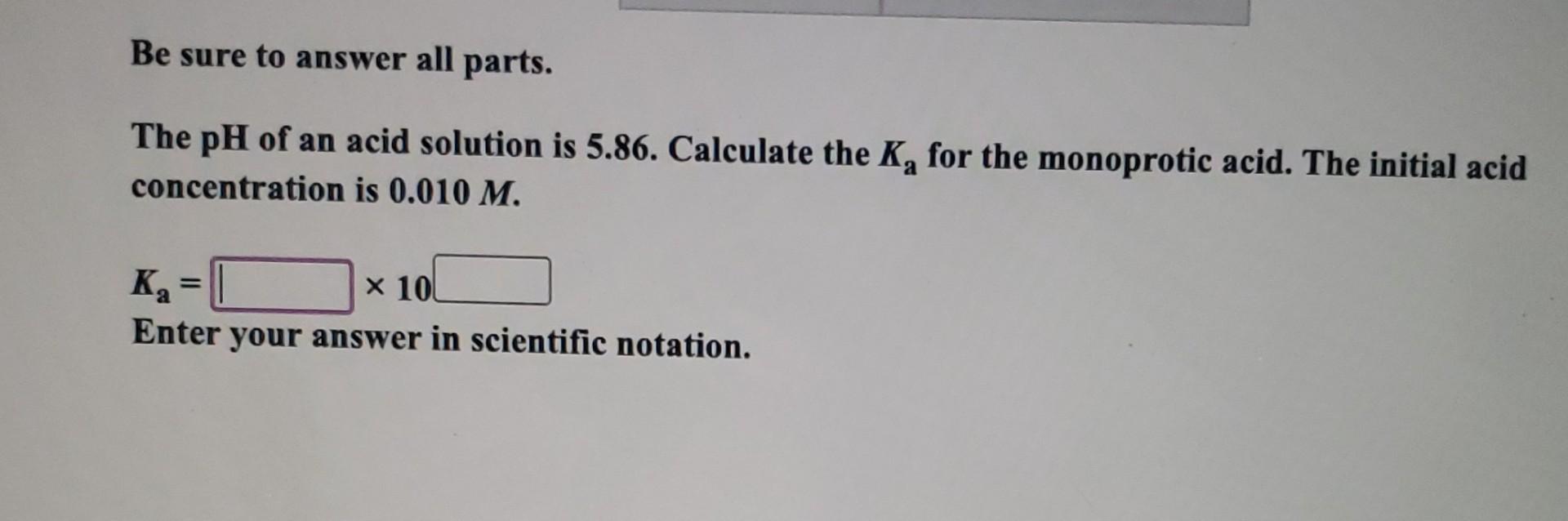 Be Sure To Answer All Parts A The Ph Of An Acid Solution Is 5 86 Calculate The K For The Monoprotic Acid The Initial 1