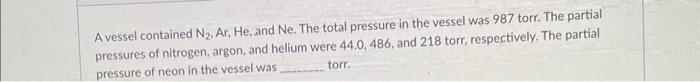 A Vessel Contained N Ar He And Ne The Total Pressure In The Vessel Was 987 Torr The Partial Pressures Of Nitrogen 1
