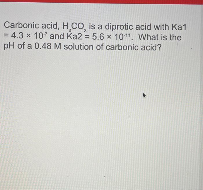 Carbonic Acid H Co Is A Diprotic Acid With Ka1 4 3 X 107 And Ka2 5 6 X 10 11 What Is The Ph Of A 0 48 M Solution O 1