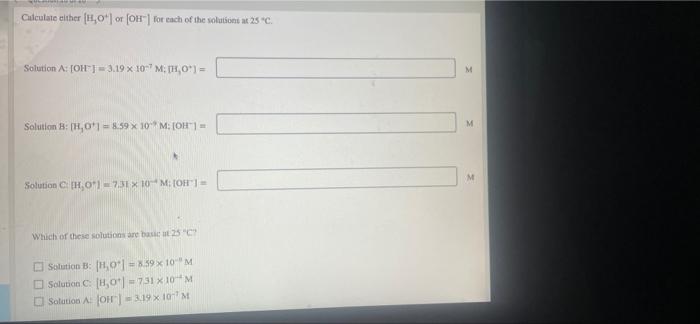 Calculate Either H O Or Oh For Each Of The Solutions At 25 C Solution A Oh 3 19 X 107 M H O Solution B 1