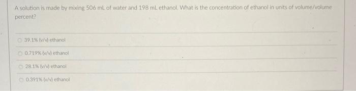 A Solution Is Made By Mixing 506 Ml Of Water And 198 Ml Ethanol What Is The Concentration Of Ethanol In Units Of Volume 1