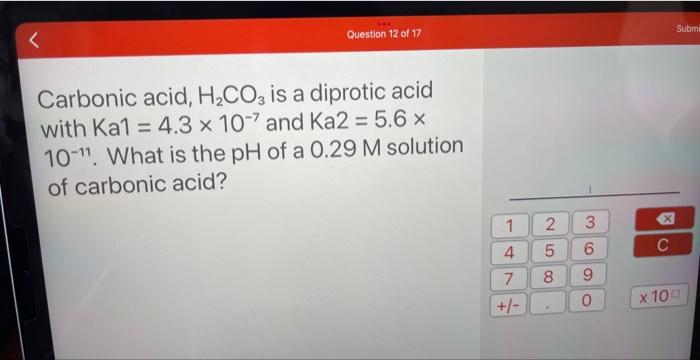 Question 12 Of 17 Carbonic Acid H Co3 Is A Diprotic Acid With Ka1 4 3 X 107 And Ka2 5 6 X 10 11 What Is The Ph Of 1