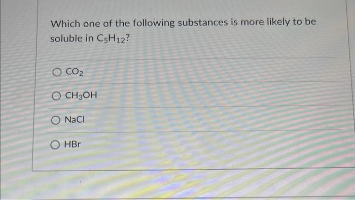 Which One Of The Following Substances Is More Likely To Be Soluble In C5h12 O Co2 O Ch3oh Nacl Hbr 1