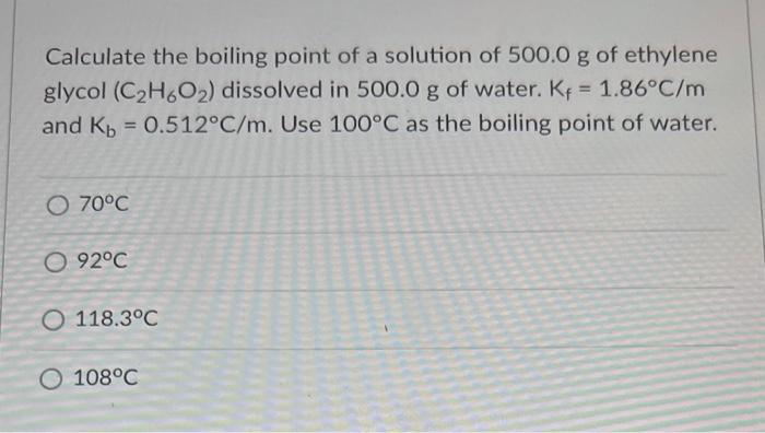 Calculate The Boiling Point Of A Solution Of 500 0 G Of Ethylene Glycol C H6o2 Dissolved In 500 0 G Of Water Kf 1 8 1