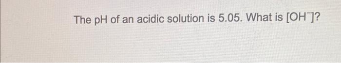 The Ph Of An Acidic Solution Is 5 05 What Is Oh 1