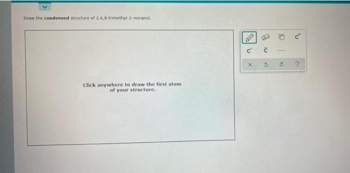 Draw The Condensed Structure Of 2 6 8 Trimethyl 2 Nonanol Click Anywhere To Draw The First Atom Of Your Structure O P 1