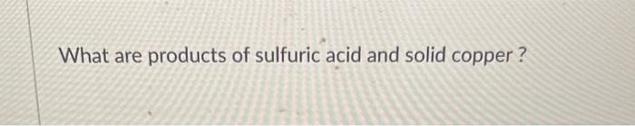 What Are Products Of Sulfuric Acid And Solid Copper 1