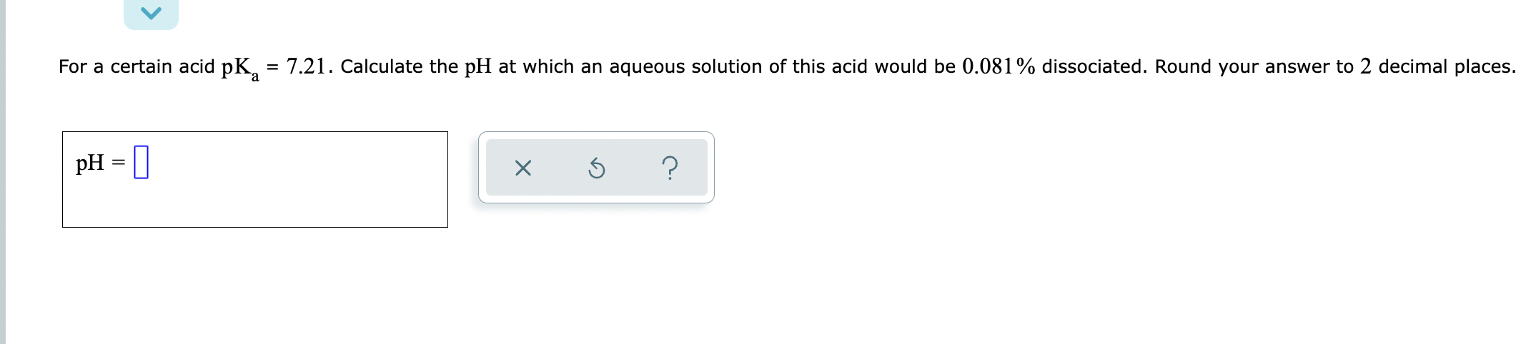 For A Certain Acid Pk 7 21 Calculate The Ph At Which An Aqueous Solution Of This Acid Would Be 0 081 Dissociated R 1