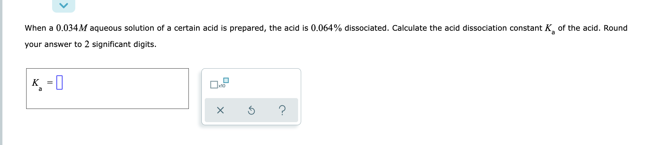 A When A 0 034m Aqueous Solution Of A Certain Acid Is Prepared The Acid Is 0 064 Dissociated Calculate The Acid Disso 1