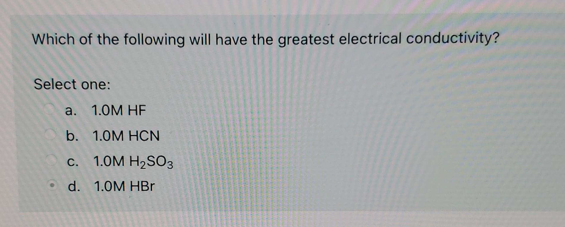 Which Of The Following Will Have The Greatest Electrical Conductivity Select One A 1 0m Hf B 1 0m Hcn C 1 0m H So3 1