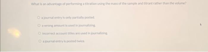 What Is An Advantage Of Performing A Titration Using The Mass Of The Sample And Titrant Rather Than The Volume O A Jour 1
