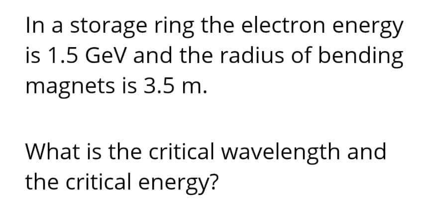 In A Storage Ring The Electron Energy Is 1 5 Gev And The Radius Of Bending Magnets Is 3 5 M What Is The Critical Wavele 1