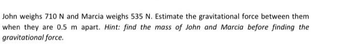 John Weighs 710 N And Marcia Weighs 535 N Estimate The Gravitational Force Between Them When They Are 0 5 M Apart Hint 1