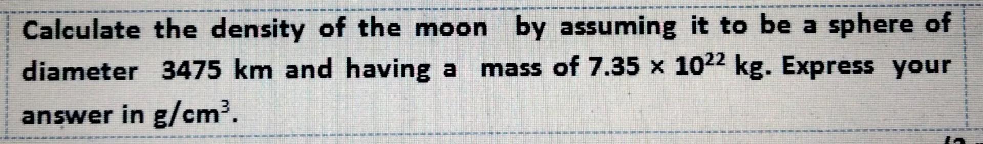 Calculate The Density Of The Moon By Assuming It To Be A Sphere Of Diameter 3475 Km And Having A Mass Of 7 35 X 1022 Kg 1