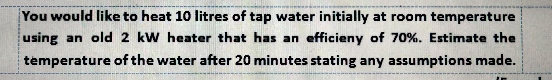 You Would Like To Heat 10 Litres Of Tap Water Initially At Room Temperature Using An Old 2 Kw Heater That Has An Efficie 1