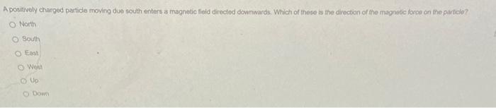 A Positively Charged Particle Moving Due South Enters A Magnetic Field Directed Downwards Which Of These Is The Directi 1