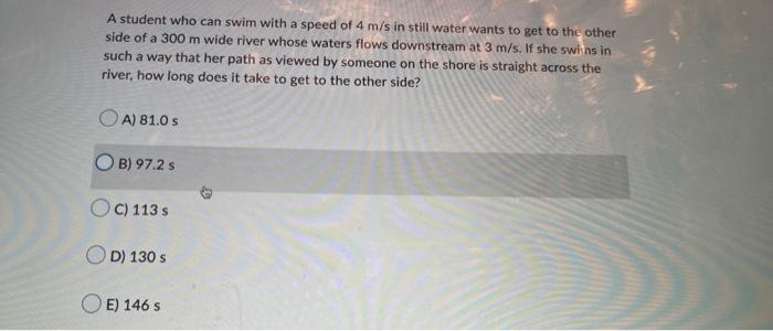 A Student Who Can Swim With A Speed Of 4 M S In Still Water Wants To Get To The Other Side Of A 300 M Wide River Whose W 1