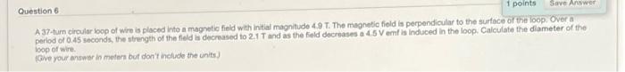 1 Points Save Answer Question 6 A 37 Turn Circular Loop Of Wire Is Placed Into A Magnetic Field With Initial Magnitude 4 1