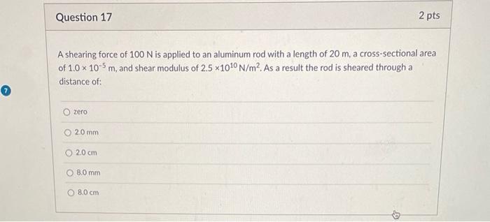Question 17 A Shearing Force Of 100 N Is Applied To An Aluminum Rod With A Length Of 20 M A Cross Sectional Areal Of 1 1