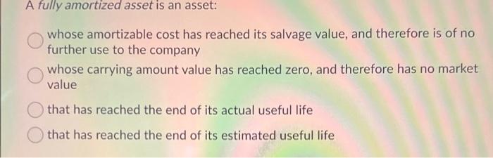 A Fully Amortized Asset Is An Asset Whose Amortizable Cost Has Reached Its Salvage Value And Therefore Is Of No Furthe 1