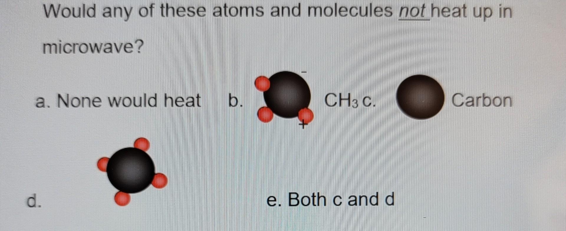 Would Any Of These Atoms And Molecules Not Heat Up In D Microwave A None Would Heat B Ch3 C E Both C And D Carbon 1