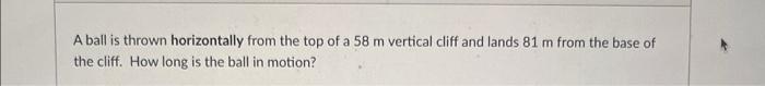 A Ball Is Thrown Horizontally From The Top Of A 58 M Vertical Cliff And Lands 81 M From The Base Of The Cliff How Long 1