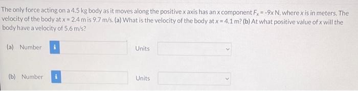 The Only Force Acting On A 4 5 Kg Body As It Moves Along The Positive X Axis Has An X Component Fx 9x N Where X Is I 1