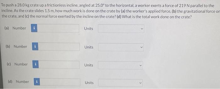 To Push A 28 0 Kg Crate Up A Frictionless Incline Angled At 25 0 To The Horizontal A Worker Exerts A Force Of 219 N P 1