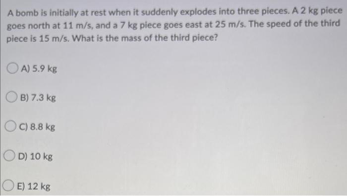A Bomb Is Initially At Rest When It Suddenly Explodes Into Three Pieces A 2 Kg Piece Goes North At 11 M S And A 7 Kg P 1