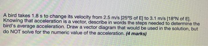 A Bird Takes 1 8 S To Change Its Velocity From 2 5 M S 25 S Of E To 3 1 M S 18 N Of E Knowing That Acceleration Is 1