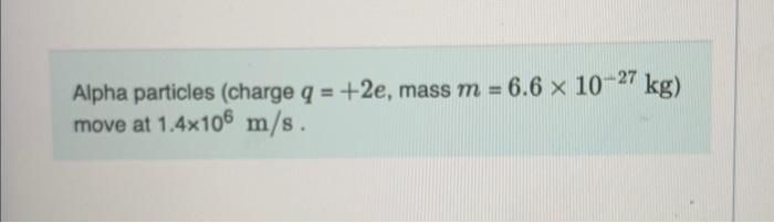 Alpha Particles Charge Q 2e Mass M 6 6 X 10 27 Kg Move At 1 4x106 M S Part A What Magnetic Field Strength Woul 1