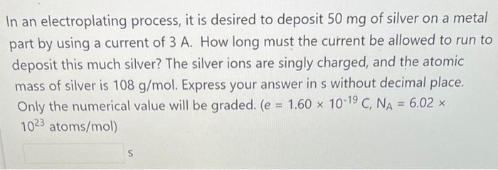 In An Electroplating Process It Is Desired To Deposit 50 Mg Of Silver On A Metal Part By Using A Current Of 3 A How Lo 1