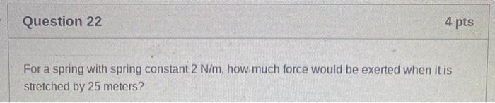 Question 22 4 Pts For A Spring With Spring Constant 2 N M How Much Force Would Be Exerted When It Is Stretched By 25 Me 1