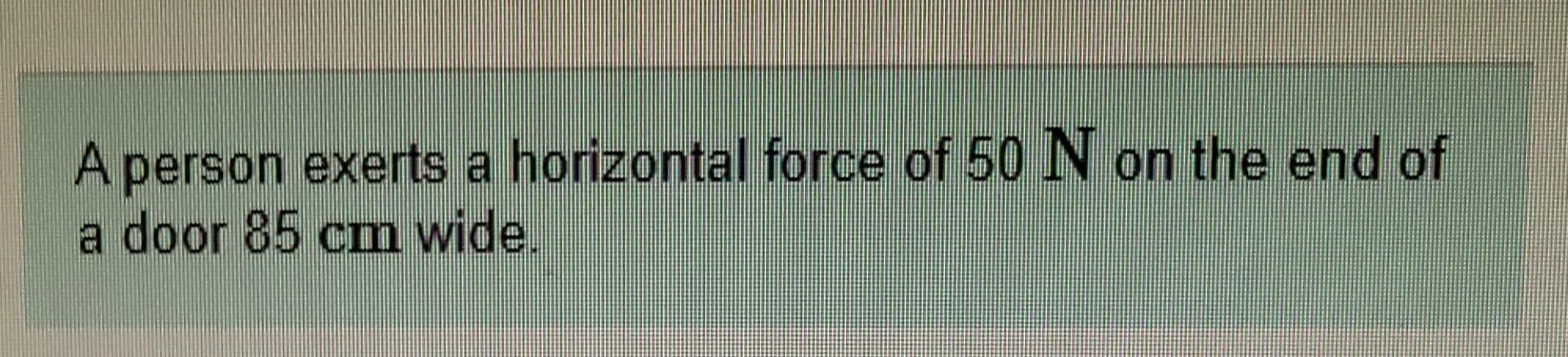 A Person Exerts A Horizontal Force Of 50 N On The End Of A Door 85 Cm Wide Part A What Is The Magnitude Of The Torque 1