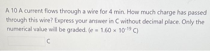 A 10 A Current Flows Through A Wire For 4 Min How Much Charge Has Passed Through This Wire Express Your Answer In C Wi 1